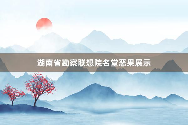 湖南省勘察联想院名堂恶果展示