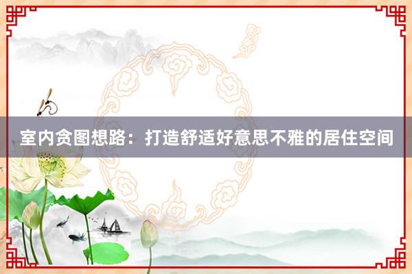室内贪图想路：打造舒适好意思不雅的居住空间