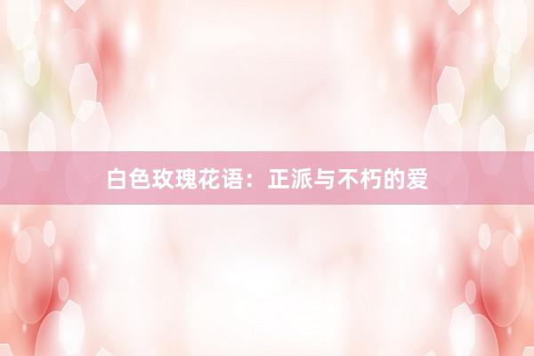 白色玫瑰花语：正派与不朽的爱