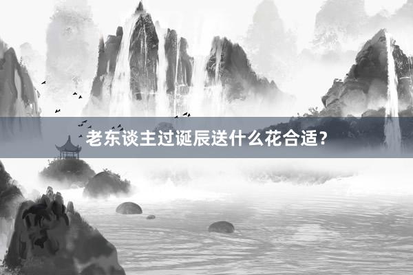 老东谈主过诞辰送什么花合适？